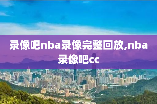 录像吧nba录像完整回放,nba录像吧cc